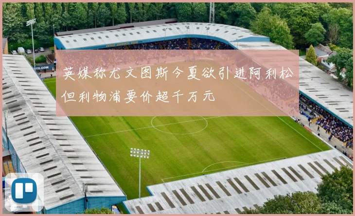 英媒称尤文图斯今夏欲引进阿利松但利物浦要价超千万元