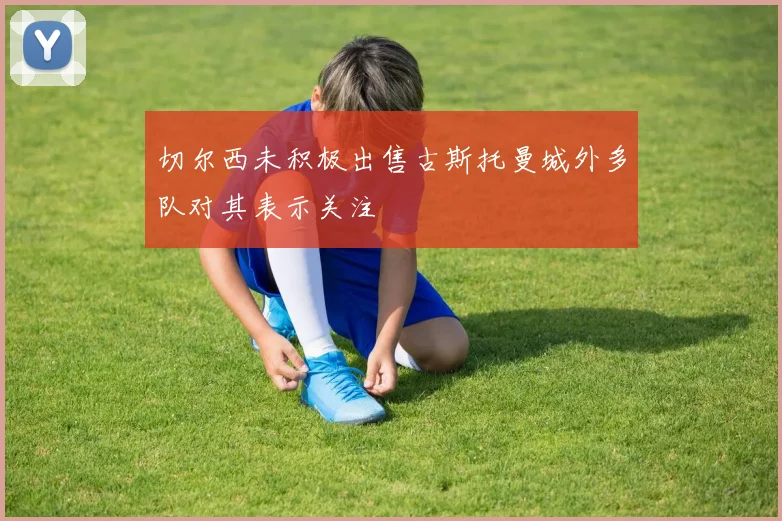 切尔西未积极出售古斯托曼城外多队对其表示关注