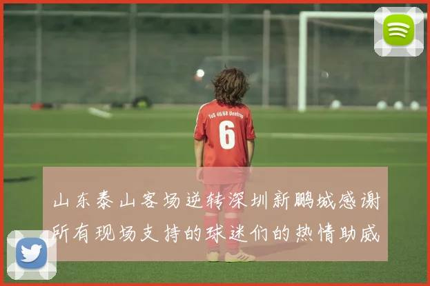 山东泰山客场逆转深圳新鹏城感谢所有现场支持的球迷们的热情助威
