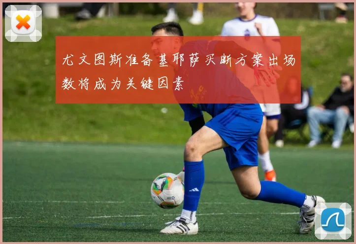 尤文图斯准备基耶萨买断方案出场数将成为关键因素