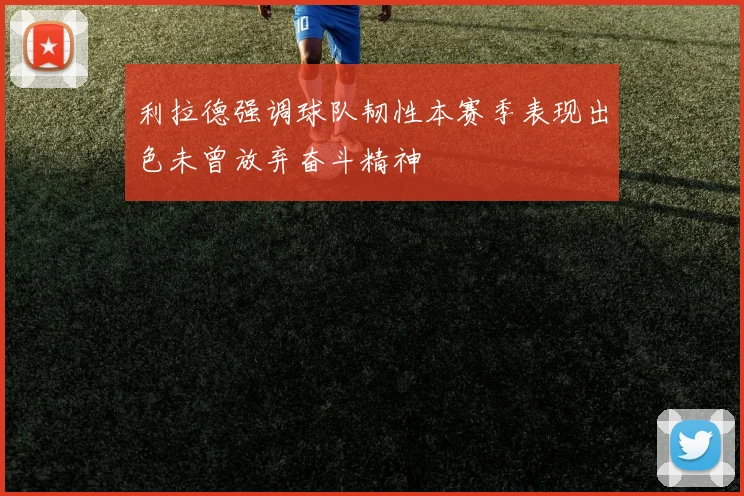 利拉德强调球队韧性本赛季表现出色未曾放弃奋斗精神