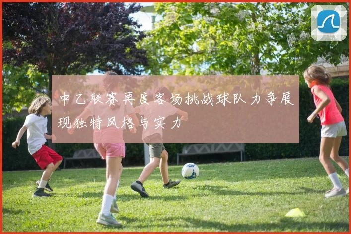 中乙联赛再度客场挑战球队力争展现独特风格与实力