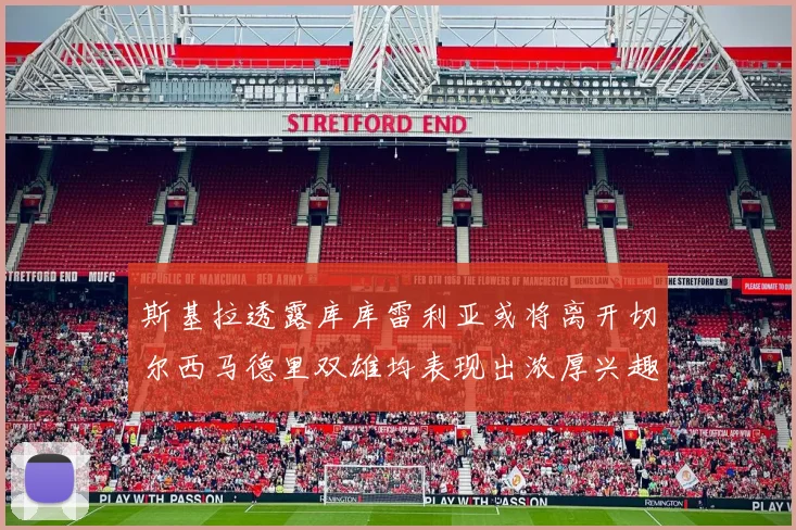 斯基拉透露库库雷利亚或将离开切尔西马德里双雄均表现出浓厚兴趣