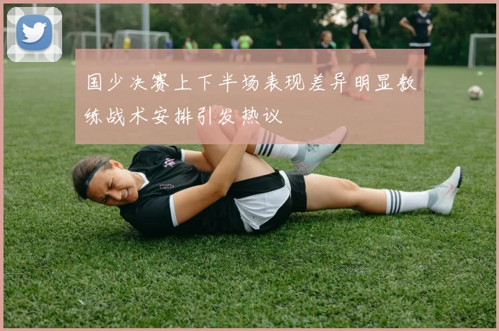 国少决赛上下半场表现差异明显教练战术安排引发热议