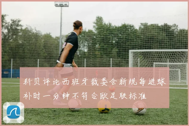 科贝评论西班牙裁委会新规每进球补时一分钟不符合欧足联标准