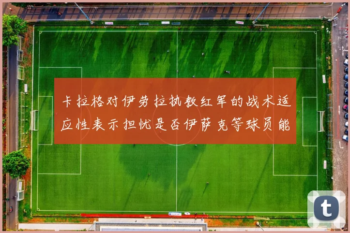 卡拉格对伊劳拉执教红军的战术适应性表示担忧是否伊萨克等球员能融入