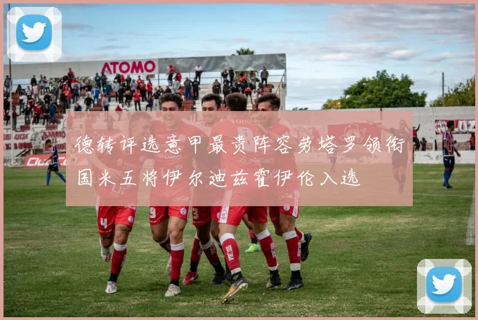 德转评选意甲最贵阵容劳塔罗领衔国米五将伊尔迪兹霍伊伦入选