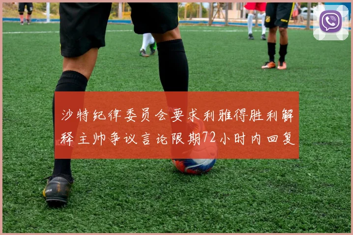 沙特纪律委员会要求利雅得胜利解释主帅争议言论限期72小时内回复