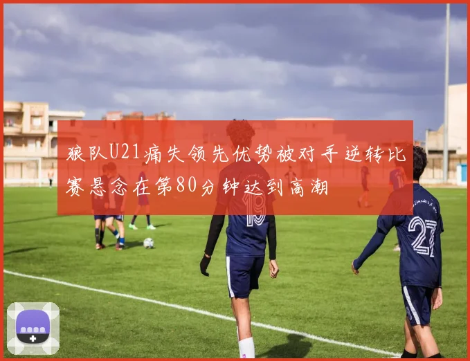 狼队U21痛失领先优势被对手逆转比赛悬念在第80分钟达到高潮