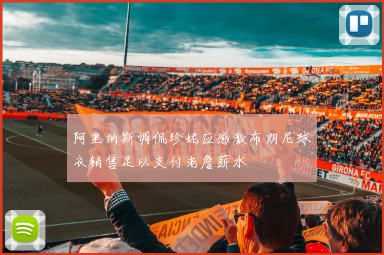 阿里纳斯调侃珍妮应感激布朗尼球衣销售足以支付老詹薪水
