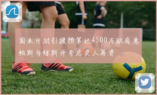 国米计划引援预算达4500万欧有意帕斯与琼斯并考虑卖人筹资
