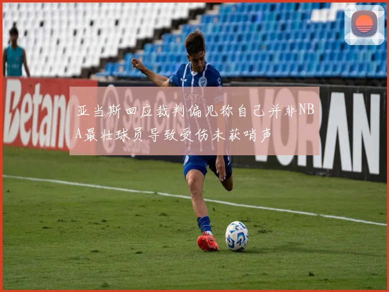 亚当斯回应裁判偏见称自己并非NBA最壮球员导致受伤未获哨声
