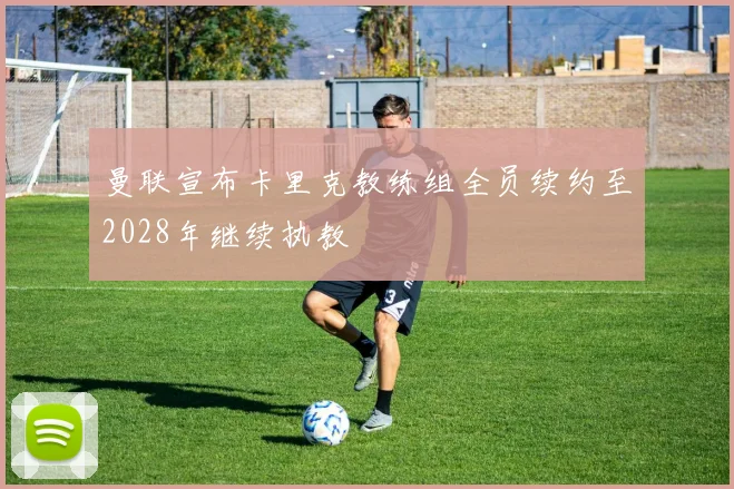 曼联宣布卡里克教练组全员续约至2028年继续执教