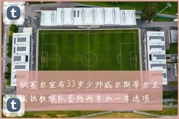 欧塞尔宣布33岁少帅威尔斯蒂尔正式执教球队签约两年加一年选项