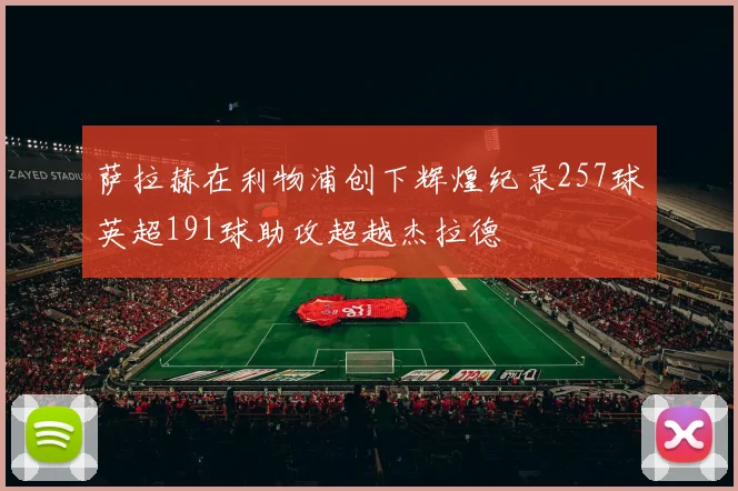 萨拉赫在利物浦创下辉煌纪录257球英超191球助攻超越杰拉德