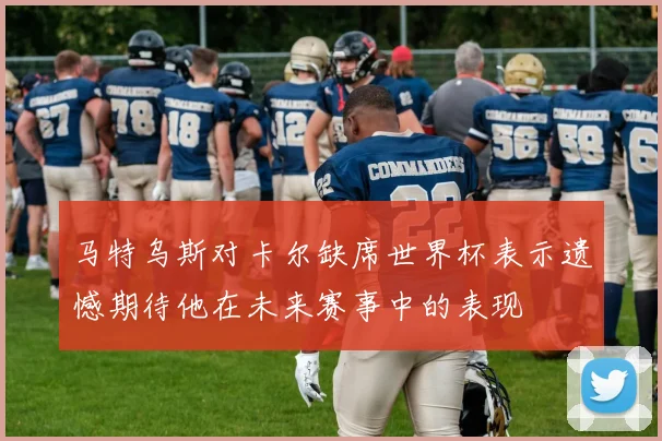 马特乌斯对卡尔缺席世界杯表示遗憾期待他在未来赛事中的表现