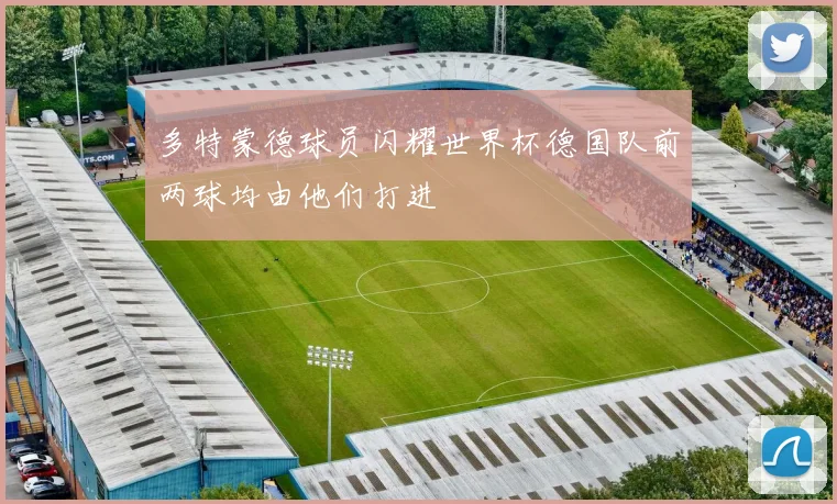 多特蒙德球员闪耀世界杯德国队前两球均由他们打进