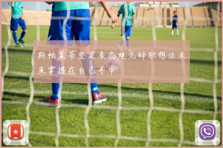 斯帕莱蒂坚定表态绝无辞职想法未来掌握在自己手中