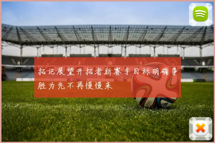拓记展望开拓者新赛季目标明确争胜为先不再慢慢来