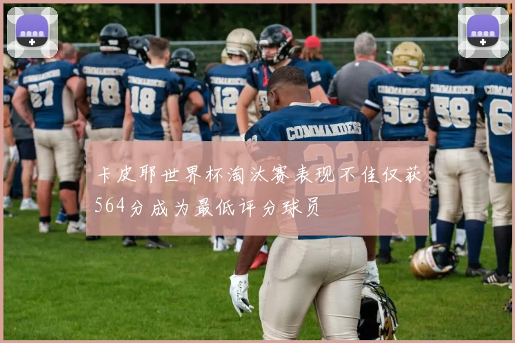卡皮耶世界杯淘汰赛表现不佳仅获564分成为最低评分球员