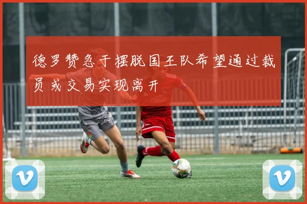 德罗赞急于摆脱国王队希望通过裁员或交易实现离开