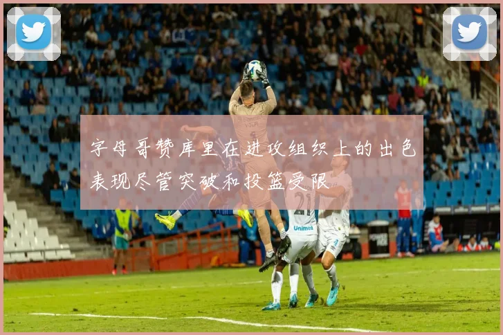 字母哥赞库里在进攻组织上的出色表现尽管突破和投篮受限