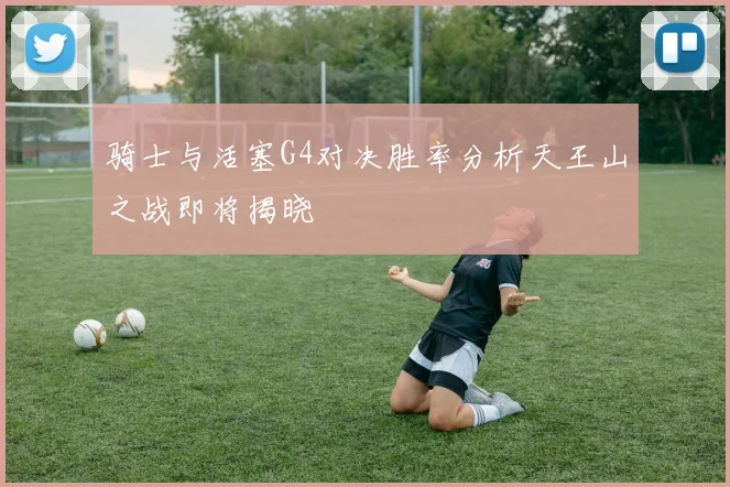 骑士与活塞G4对决胜率分析天王山之战即将揭晓